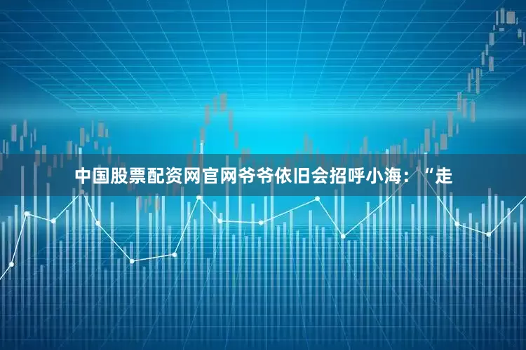 中国股票配资网官网爷爷依旧会招呼小海：“走