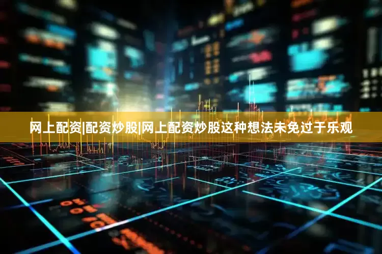 网上配资|配资炒股|网上配资炒股这种想法未免过于乐观