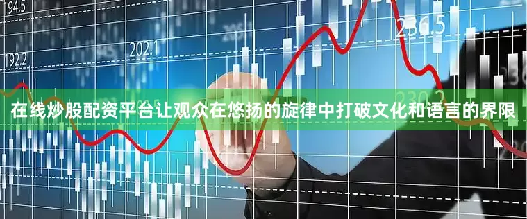 在线炒股配资平台让观众在悠扬的旋律中打破文化和语言的界限
