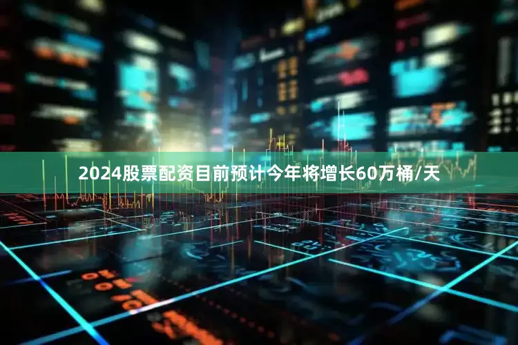 2024股票配资目前预计今年将增长60万桶/天