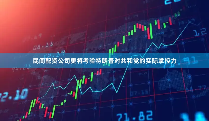 民间配资公司更将考验特朗普对共和党的实际掌控力