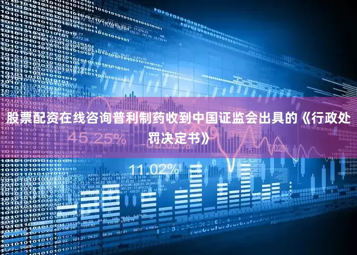 股票配资在线咨询普利制药收到中国证监会出具的《行政处罚决定书》