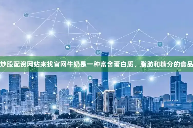 炒股配资网站来找官网牛奶是一种富含蛋白质、脂肪和糖分的食品