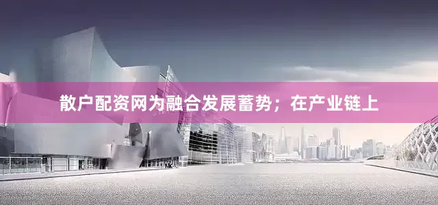 散户配资网为融合发展蓄势；在产业链上