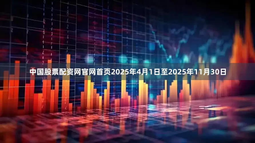 中国股票配资网官网首页2025年4月1日至2025年11月30日