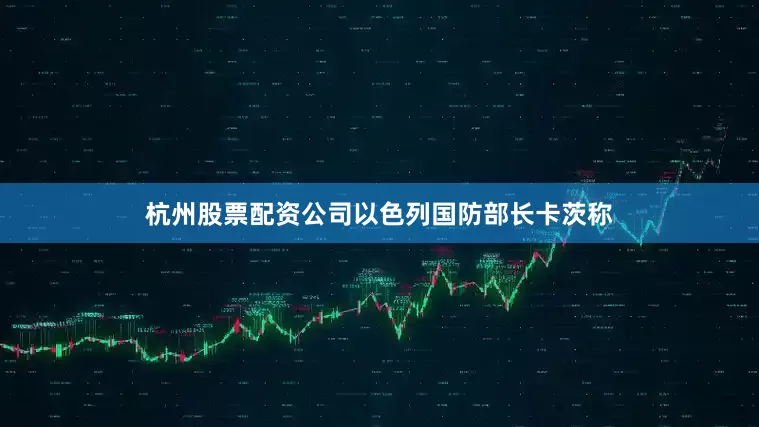 杭州股票配资公司以色列国防部长卡茨称