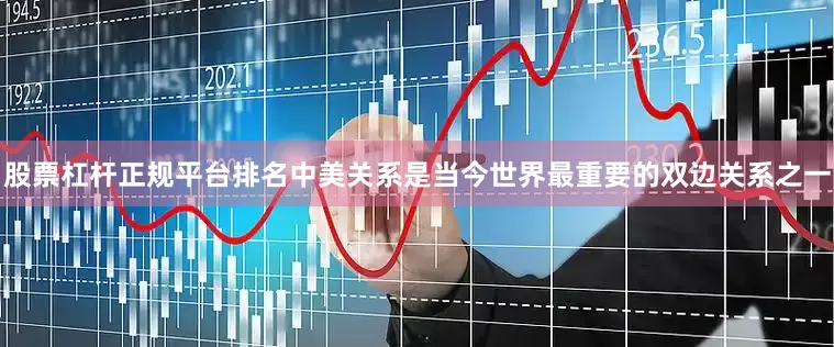 股票杠杆正规平台排名中美关系是当今世界最重要的双边关系之一