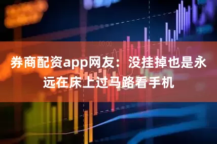 券商配资app网友：没挂掉也是永远在床上过马路看手机