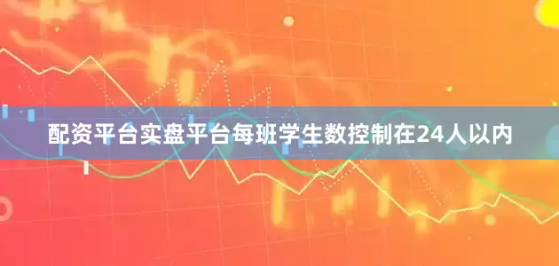 配资平台实盘平台每班学生数控制在24人以内