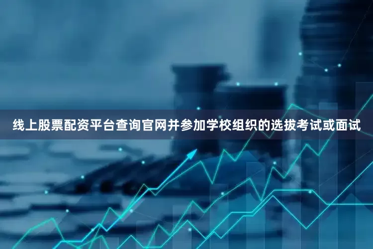 线上股票配资平台查询官网并参加学校组织的选拔考试或面试