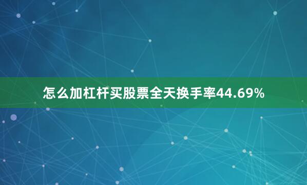 怎么加杠杆买股票全天换手率44.69%