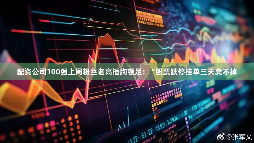配资公司100强上周粉丝老高捶胸顿足：“股票跌停挂单三天卖不掉