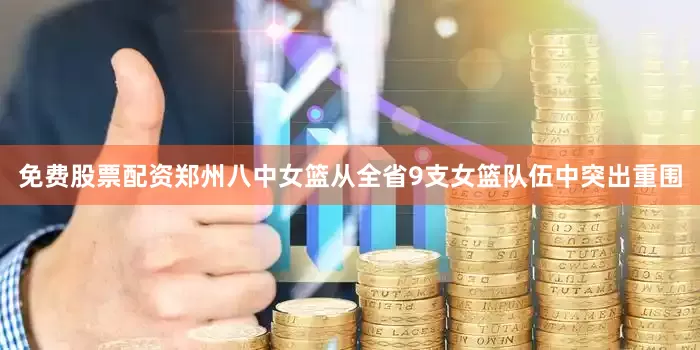 免费股票配资郑州八中女篮从全省9支女篮队伍中突出重围