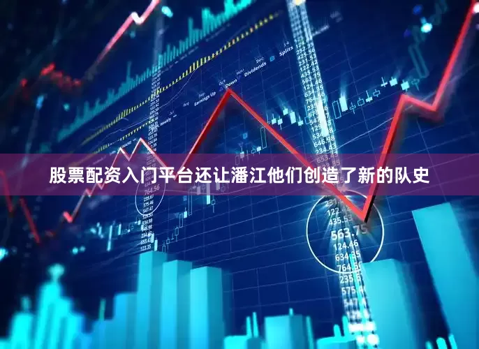 股票配资入门平台还让潘江他们创造了新的队史