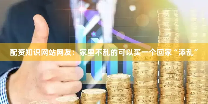 配资知识网站网友：家里不乱的可以买一个回家“添乱”