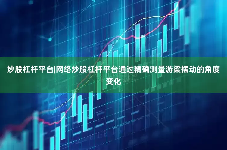 炒股杠杆平台|网络炒股杠杆平台通过精确测量游梁摆动的角度变化