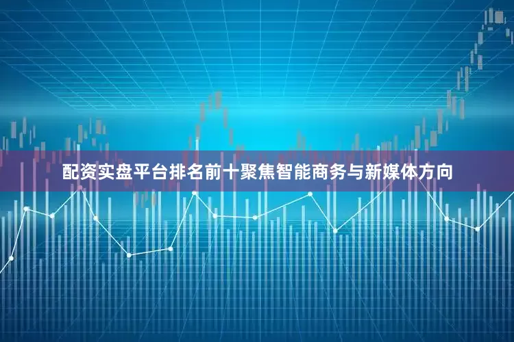 配资实盘平台排名前十聚焦智能商务与新媒体方向
