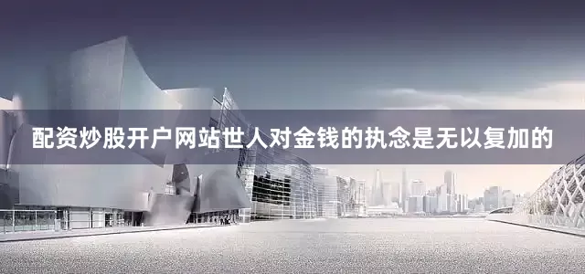 配资炒股开户网站世人对金钱的执念是无以复加的
