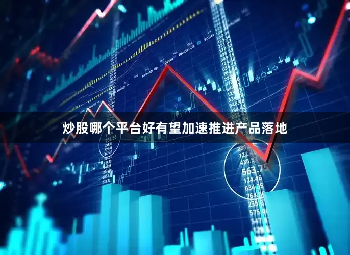 炒股哪个平台好有望加速推进产品落地