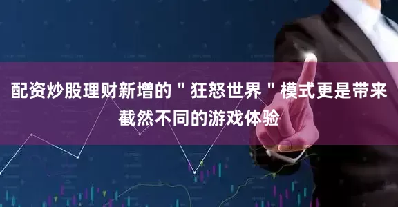 配资炒股理财新增的＂狂怒世界＂模式更是带来截然不同的游戏体验