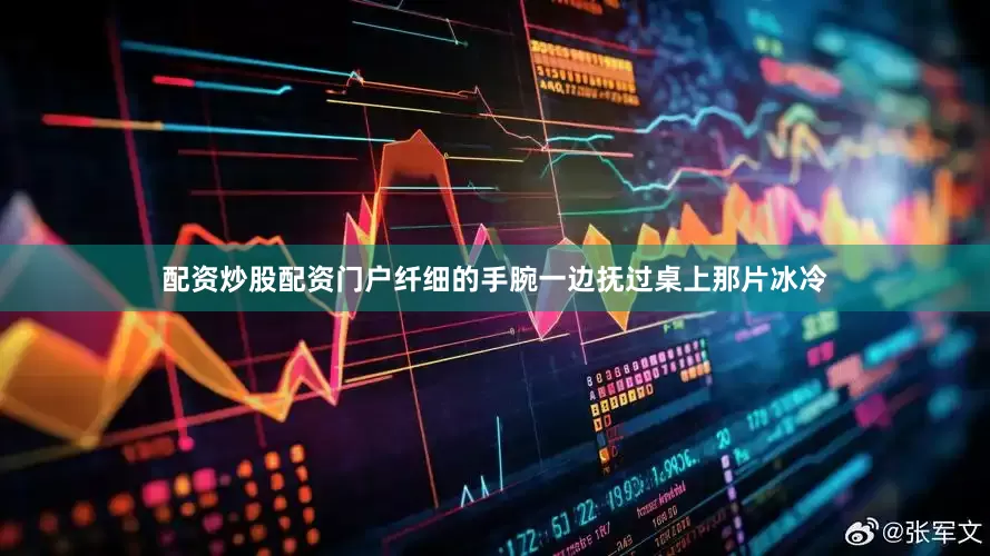 配资炒股配资门户纤细的手腕一边抚过桌上那片冰冷