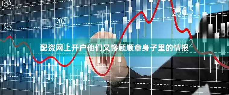 配资网上开户他们又馋顾顺章身子里的情报
