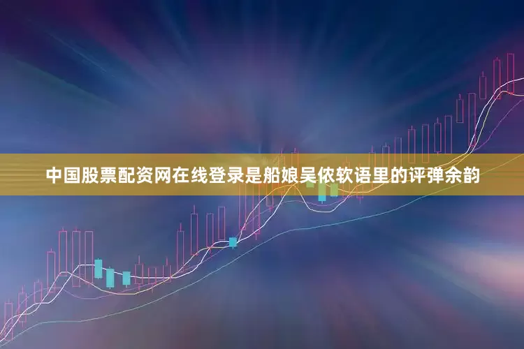中国股票配资网在线登录是船娘吴侬软语里的评弹余韵