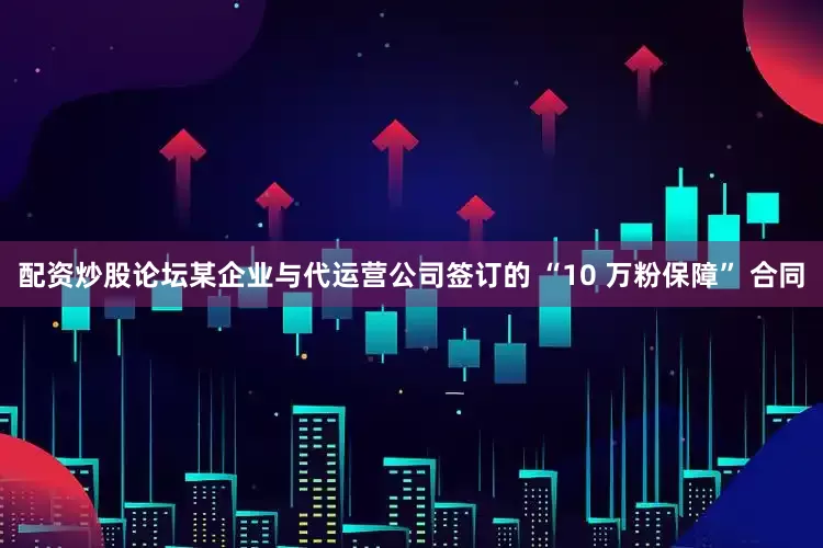 配资炒股论坛某企业与代运营公司签订的 “10 万粉保障” 合同