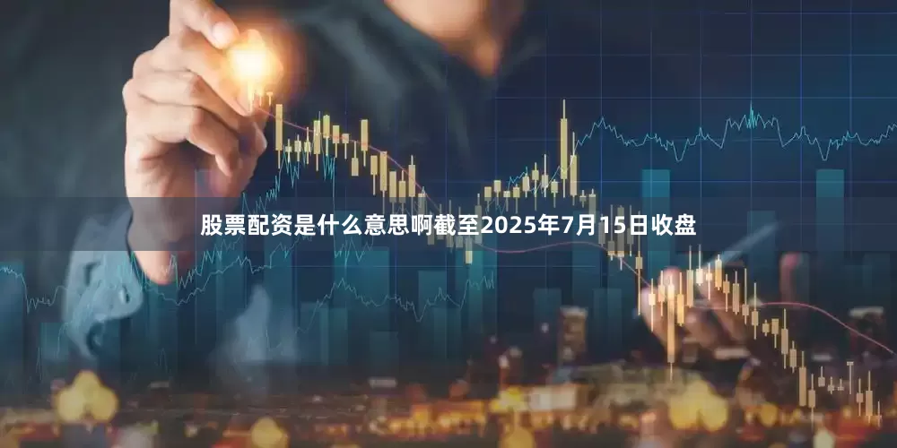 股票配资是什么意思啊截至2025年7月15日收盘