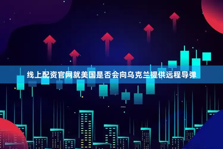 线上配资官网就美国是否会向乌克兰提供远程导弹
