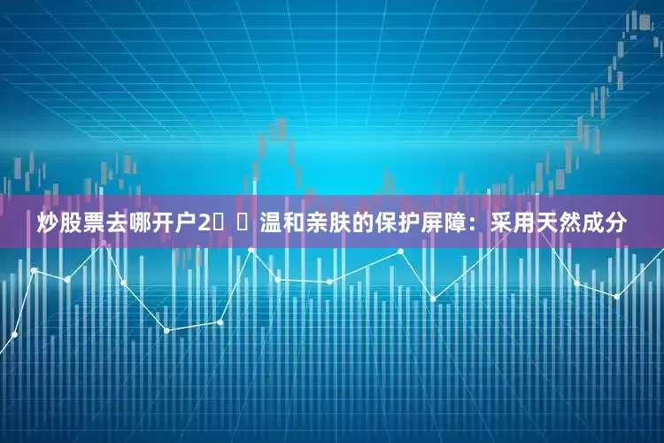 炒股票去哪开户2️⃣温和亲肤的保护屏障：采用天然成分