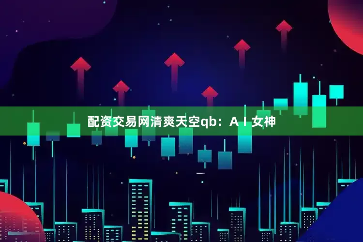 配资交易网清爽天空qb：AⅠ女神