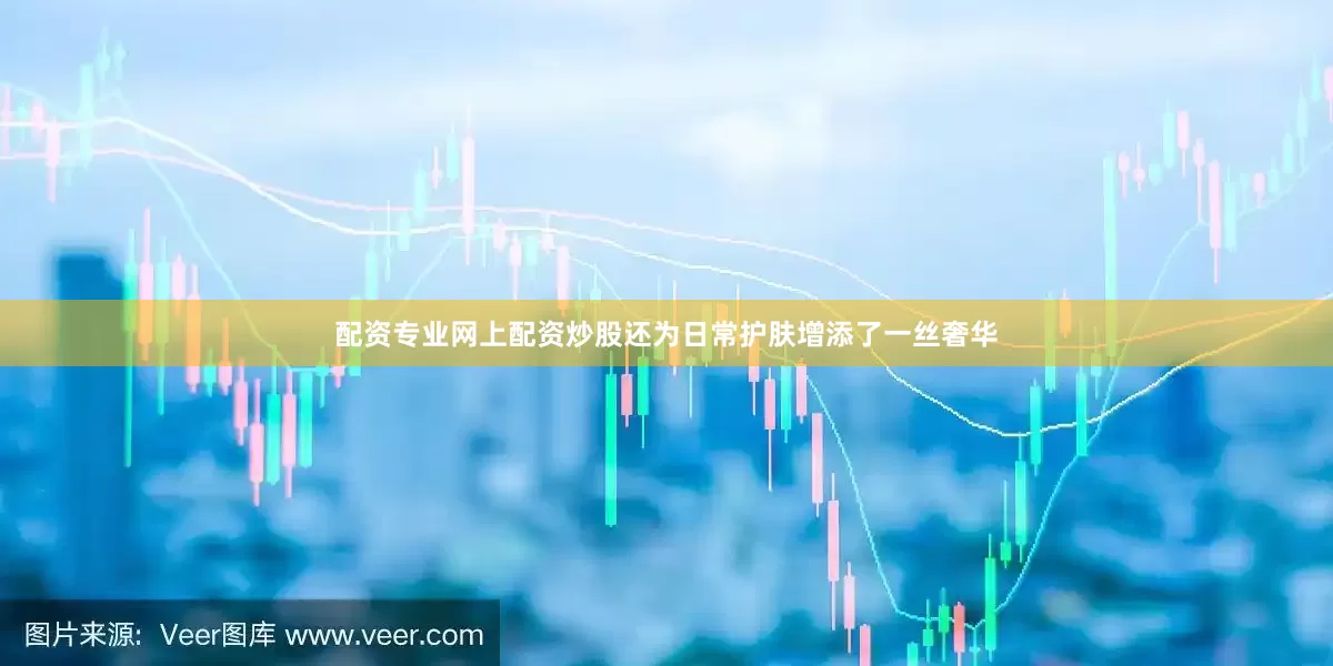 配资专业网上配资炒股还为日常护肤增添了一丝奢华
