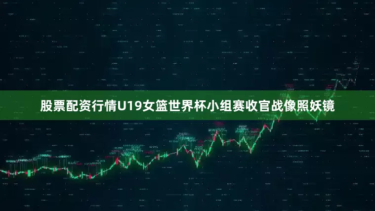 股票配资行情U19女篮世界杯小组赛收官战像照妖镜