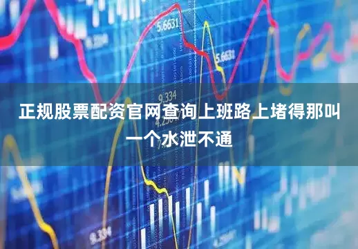 正规股票配资官网查询上班路上堵得那叫一个水泄不通