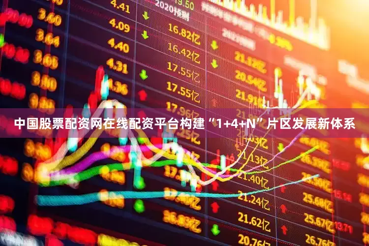 中国股票配资网在线配资平台构建“1+4+N”片区发展新体系
