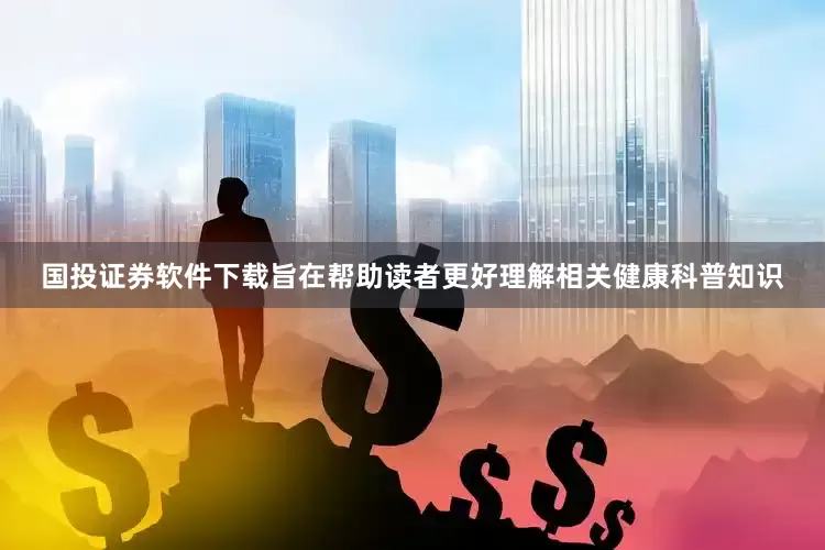 国投证券软件下载旨在帮助读者更好理解相关健康科普知识