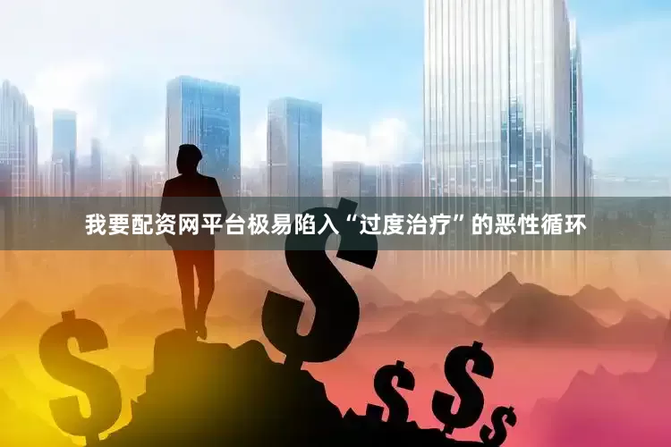我要配资网平台极易陷入“过度治疗”的恶性循环