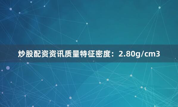 炒股配资资讯质量特征密度：2.80g/cm3