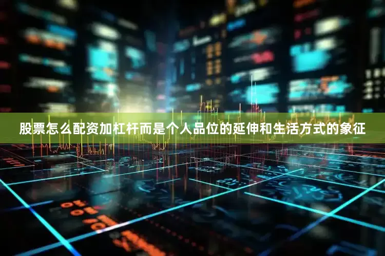 股票怎么配资加杠杆而是个人品位的延伸和生活方式的象征