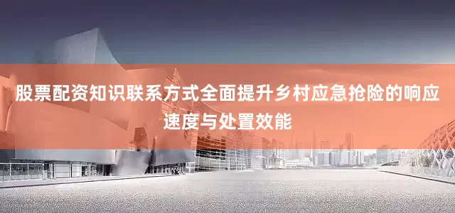 股票配资知识联系方式全面提升乡村应急抢险的响应速度与处置效能