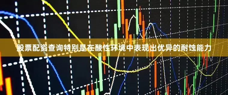 股票配资查询特别是在酸性环境中表现出优异的耐蚀能力