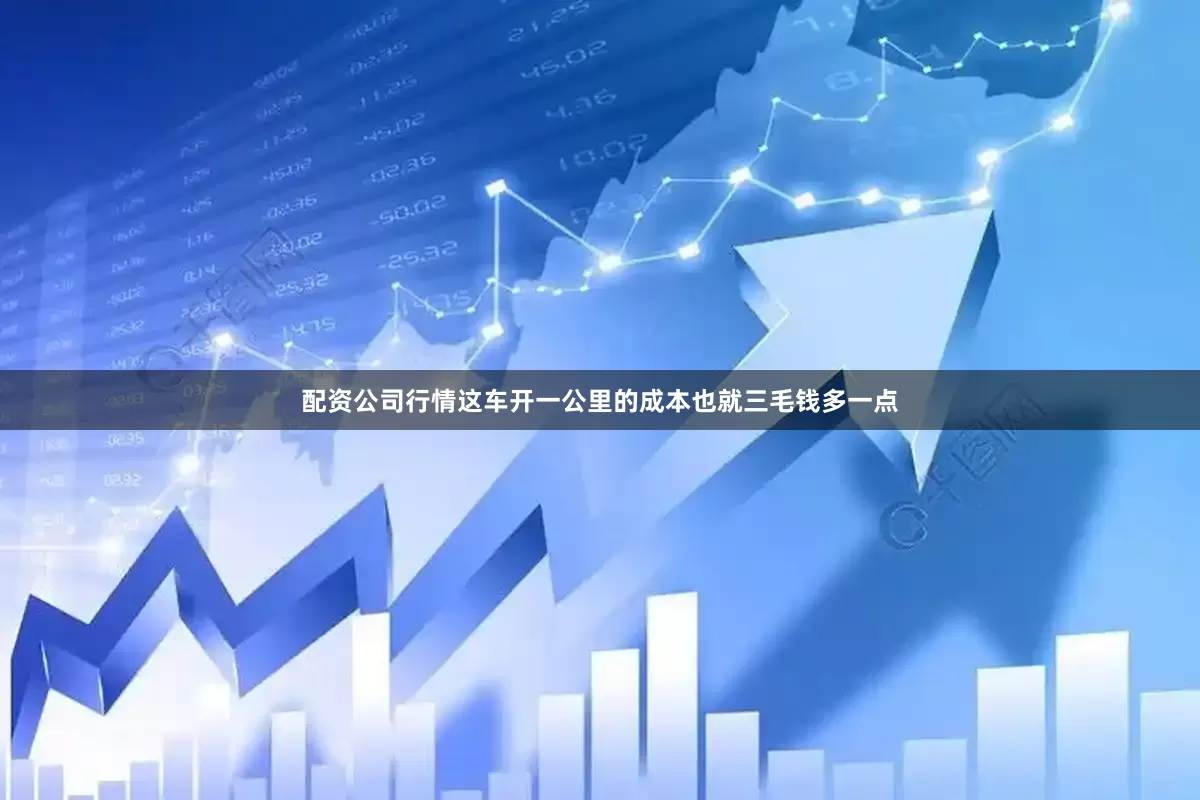 配资公司行情这车开一公里的成本也就三毛钱多一点