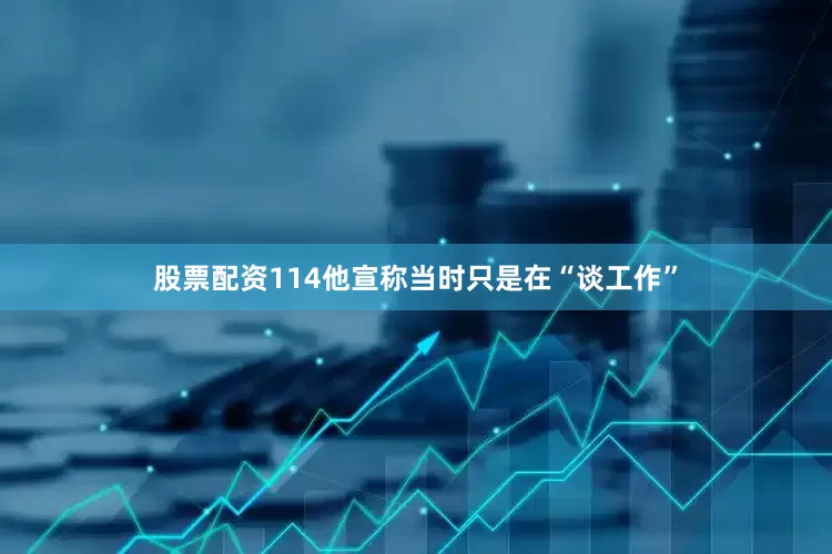 股票配资114他宣称当时只是在“谈工作”
