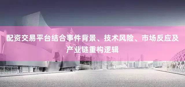 配资交易平台结合事件背景、技术风险、市场反应及产业链重构逻辑