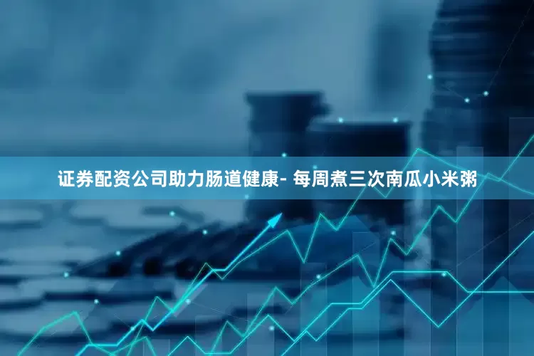 证券配资公司助力肠道健康- 每周煮三次南瓜小米粥