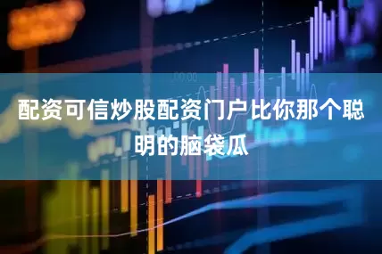 配资可信炒股配资门户比你那个聪明的脑袋瓜