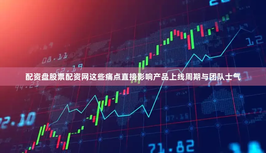 配资盘股票配资网这些痛点直接影响产品上线周期与团队士气