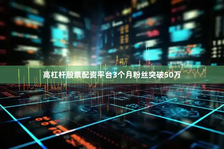 高杠杆股票配资平台3个月粉丝突破50万