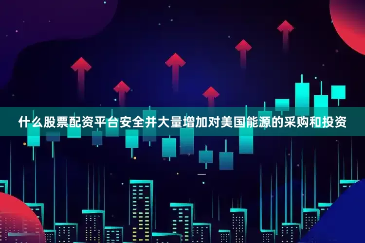 什么股票配资平台安全并大量增加对美国能源的采购和投资